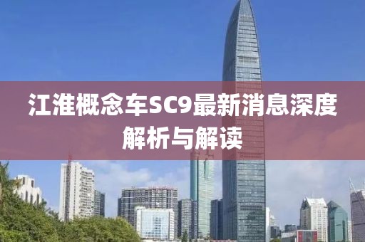 江淮概念车SC9最新消息深度解析与解读