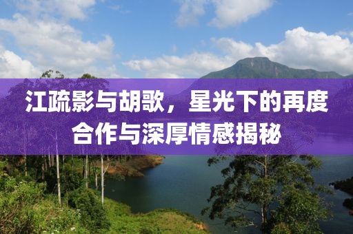 江疏影与胡歌，星光下的再度合作与深厚情感揭秘