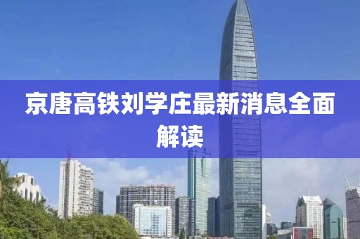 京唐高铁刘学庄最新消息全面解读