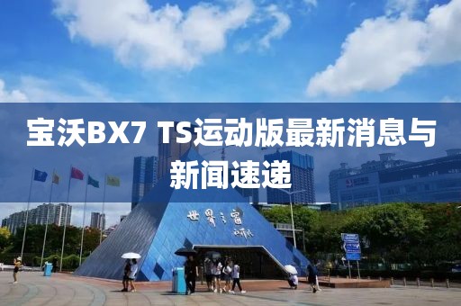 宝沃BX7 TS运动版最新消息与新闻速递