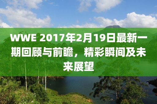WWE 2017年2月19日最新一期回顾与前瞻，精彩瞬间及未来展望