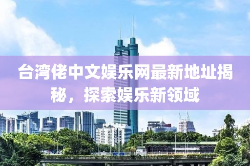台湾佬中文娱乐网最新地址揭秘，探索娱乐新领域