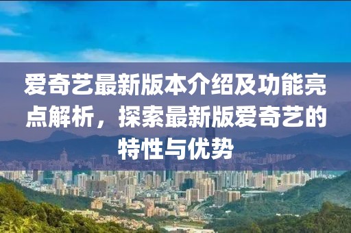 爱奇艺最新版本介绍及功能亮点解析，探索最新版爱奇艺的特性与优势