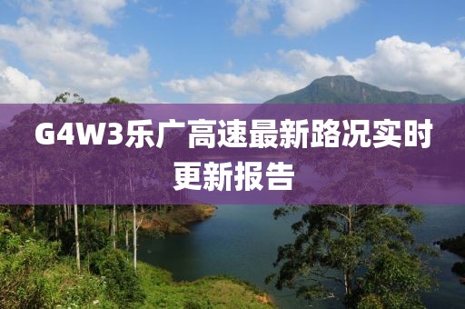 G4W3乐广高速最新路况实时更新报告