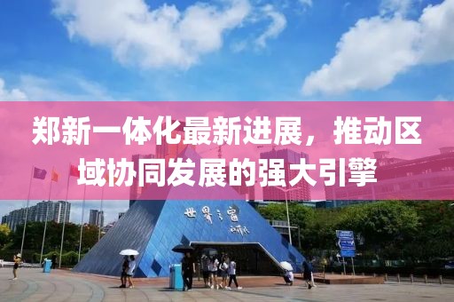 郑新一体化最新进展，推动区域协同发展的强大引擎