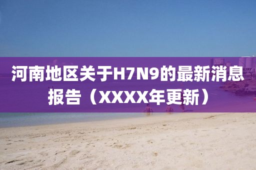 河南地区关于H7N9的最新消息报告（XXXX年更新）