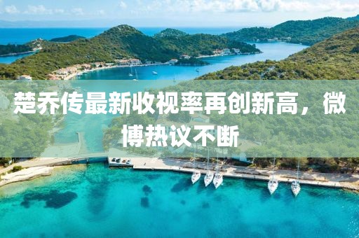 楚乔传最新收视率再创新高，微博热议不断