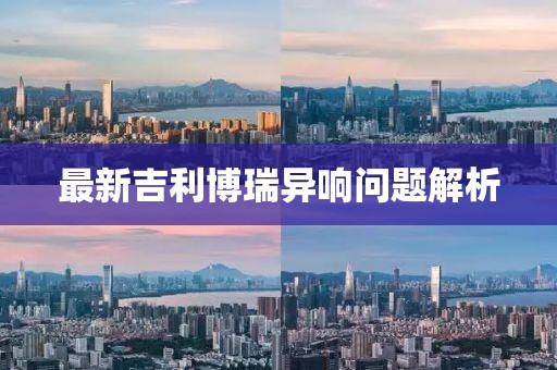 最新吉利博瑞异响问题解析