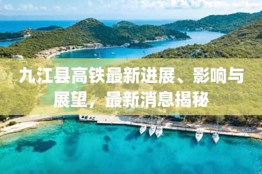 九江县高铁最新进展、影响与展望，最新消息揭秘