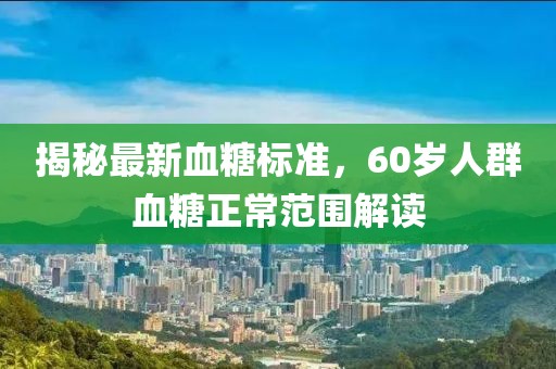 揭秘最新血糖标准，60岁人群血糖正常范围解读