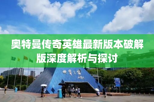 奥特曼传奇英雄最新版本破解版深度解析与探讨
