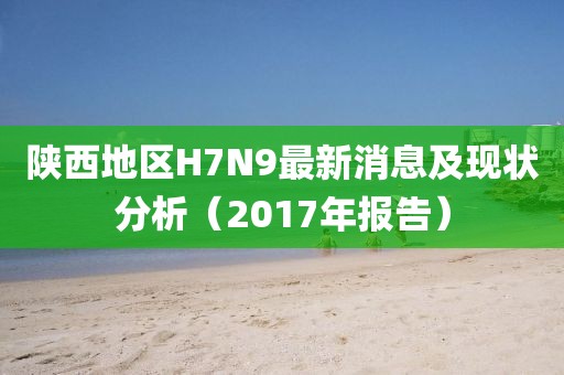 陕西地区H7N9最新消息及现状分析（2017年报告）