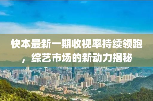 快本最新一期收视率持续领跑，综艺市场的新动力揭秘