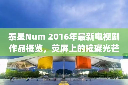 泰星Num 2016年最新电视剧作品概览，荧屏上的璀璨光芒