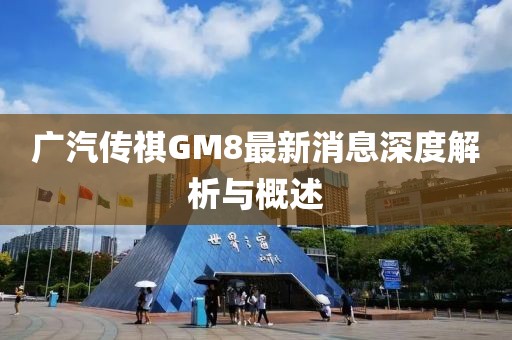 广汽传祺GM8最新消息深度解析与概述