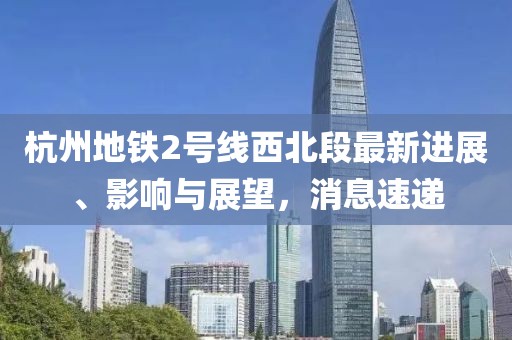 杭州地铁2号线西北段最新进展、影响与展望，消息速递