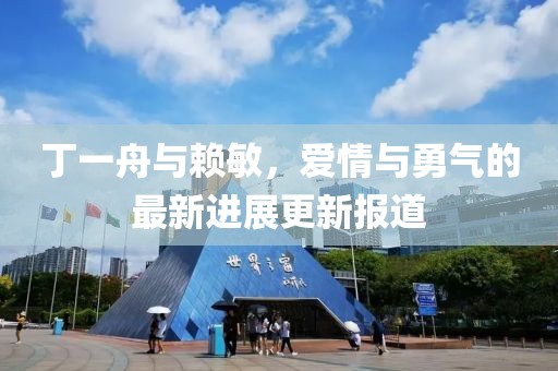 丁一舟与赖敏，爱情与勇气的最新进展更新报道