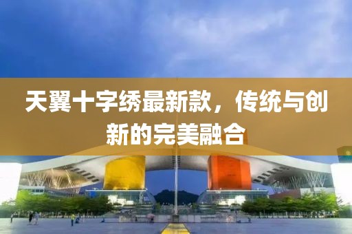 天翼十字绣最新款，传统与创新的完美融合