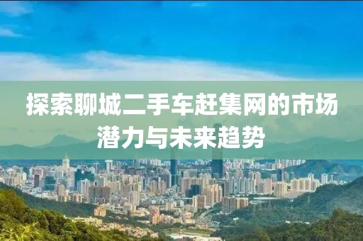 探索聊城二手车赶集网的市场潜力与未来趋势