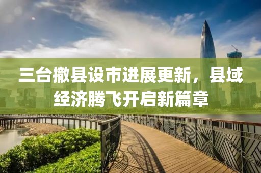 三台撤县设市进展更新，县域经济腾飞开启新篇章