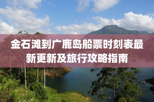 金石滩到广鹿岛船票时刻表最新更新及旅行攻略指南