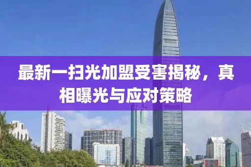 最新一扫光加盟受害揭秘，真相曝光与应对策略
