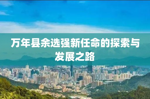 万年县余选强新任命的探索与发展之路
