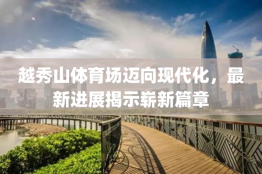 越秀山体育场迈向现代化，最新进展揭示崭新篇章
