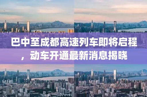 巴中至成都高速列车即将启程，动车开通最新消息揭晓