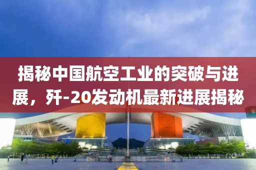 揭秘中国航空工业的突破与进展，歼-20发动机最新进展揭秘