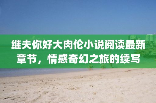 继夫你好大肉伦小说阅读最新章节，情感奇幻之旅的续写