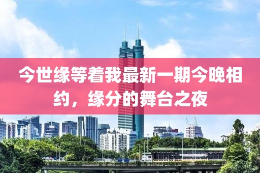 今世缘等着我最新一期今晚相约，缘分的舞台之夜