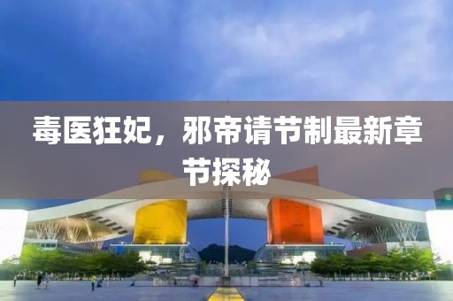 毒医狂妃，邪帝请节制最新章节探秘