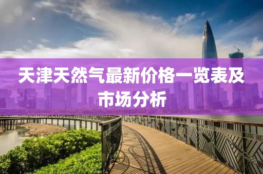 天津天然气最新价格一览表及市场分析