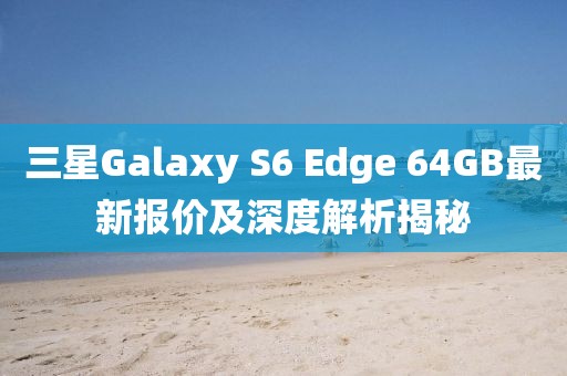 三星Galaxy S6 Edge 64GB最新报价及深度解析揭秘