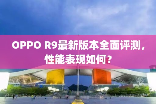 OPPO R9最新版本全面评测，性能表现如何？