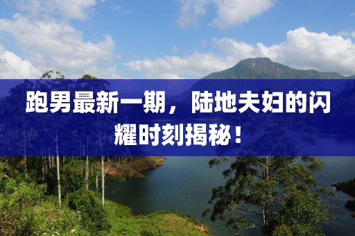 跑男最新一期，陆地夫妇的闪耀时刻揭秘！