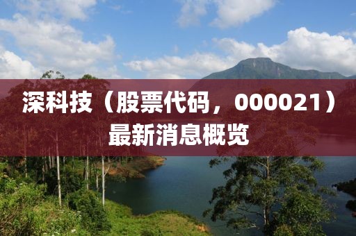 深科技（股票代码，000021）最新消息概览