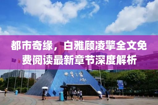都市奇缘，白雅顾凌擎全文免费阅读最新章节深度解析