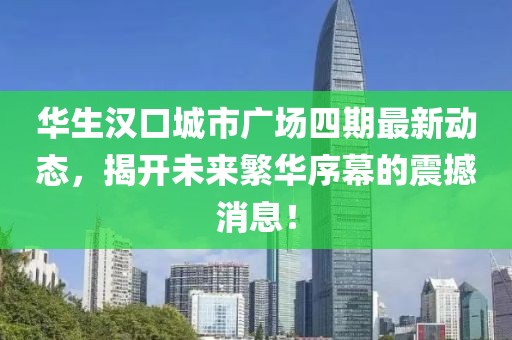 华生汉口城市广场四期最新动态，揭开未来繁华序幕的震撼消息！