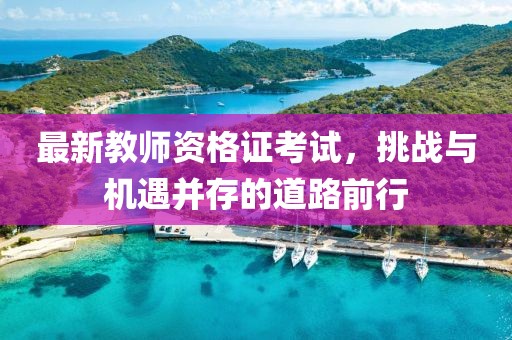 最新教师资格证考试，挑战与机遇并存的道路前行
