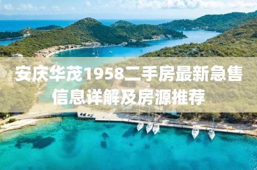 安庆华茂1958二手房最新急售信息详解及房源推荐