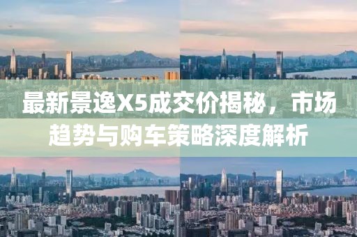 最新景逸X5成交价揭秘，市场趋势与购车策略深度解析
