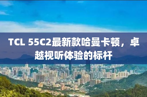 TCL 55C2最新款哈曼卡顿，卓越视听体验的标杆