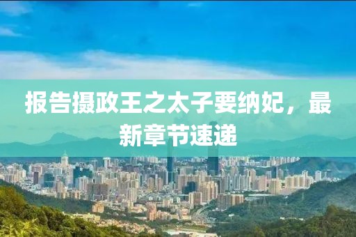 报告摄政王之太子要纳妃，最新章节速递