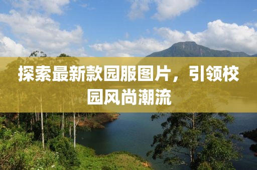 探索最新款园服图片，引领校园风尚潮流