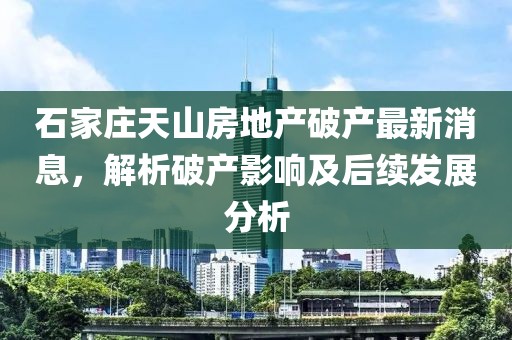 石家庄天山房地产破产最新消息，解析破产影响及后续发展分析
