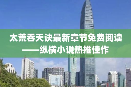 太荒吞天诀最新章节免费阅读——纵横小说热推佳作