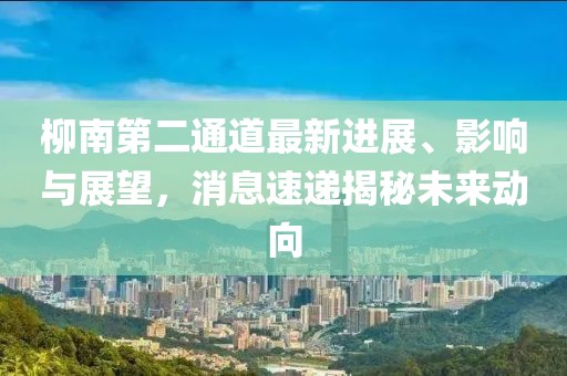 柳南第二通道最新进展、影响与展望，消息速递揭秘未来动向