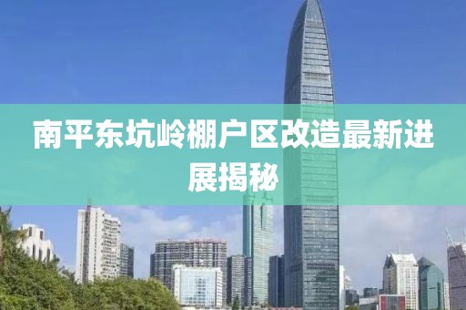 南平东坑岭棚户区改造最新进展揭秘